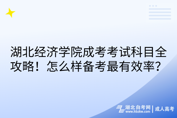 湖北經(jīng)濟學(xué)院成考考試科目全攻略！怎么樣備考最有效率？