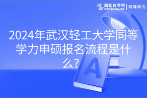 2024年武漢輕工大學同等學力申碩報名流程是什么？