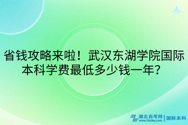 省錢攻略來啦！武漢東湖學(xué)院國際本科學(xué)費最低多少錢一年？