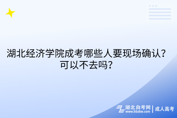 湖北經(jīng)濟(jì)學(xué)院成考哪些人要現(xiàn)場確認(rèn)？可以不去嗎？