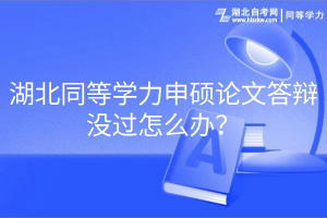 湖北同等學(xué)力申碩論文答辯沒過怎么辦？