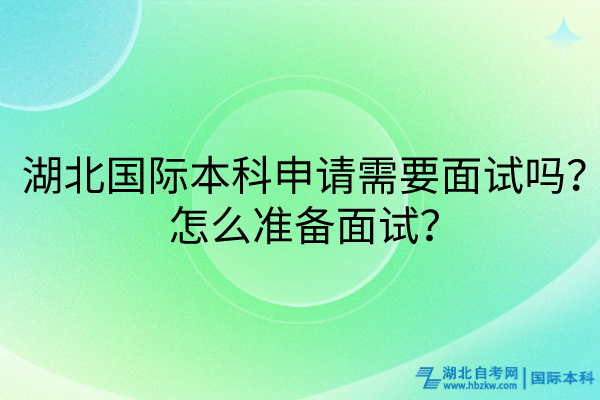 湖北國(guó)際本科申請(qǐng)需要面試嗎？怎么準(zhǔn)備面試？