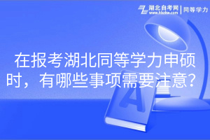 在報考湖北同等學(xué)力申碩時，有哪些事項需要注意？