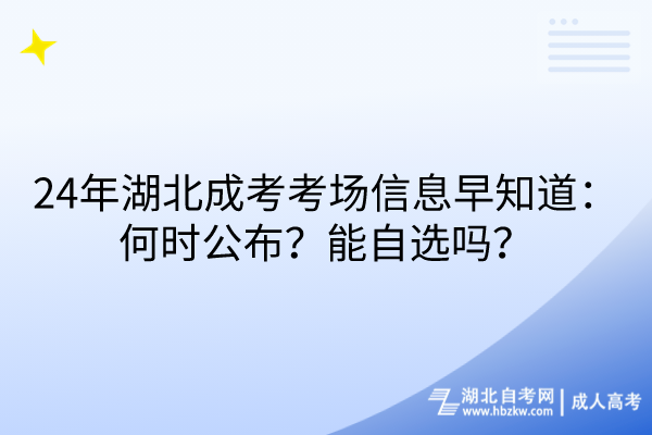 24年湖北成考考場(chǎng)信息早知道：何時(shí)公布？能自選嗎？