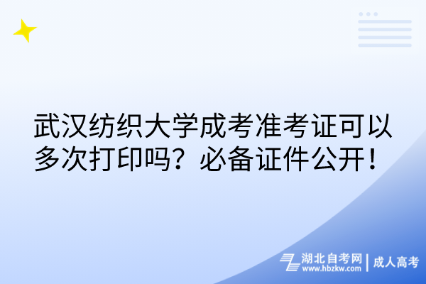 武漢紡織大學(xué)成考準(zhǔn)考證可以多次打印嗎？必備證件公開！