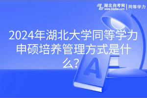 2024年湖北大學(xué)同等學(xué)力申碩培養(yǎng)管理方式是什么？