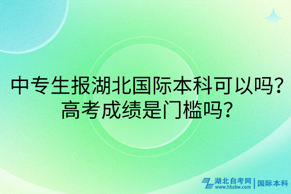 中專生報(bào)湖北國(guó)際本科可以嗎？高考成績(jī)是門檻嗎？