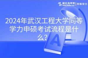 2024年武漢工程大學(xué)同等學(xué)力申碩考試流程是什么？