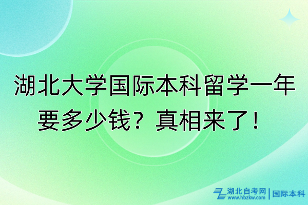 湖北大學(xué)國(guó)際本科留學(xué)一年要多少錢(qián)？真相來(lái)了！