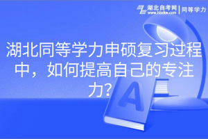 湖北同等學(xué)力申碩復(fù)習(xí)過(guò)程中，如何提高自己的專注力？
