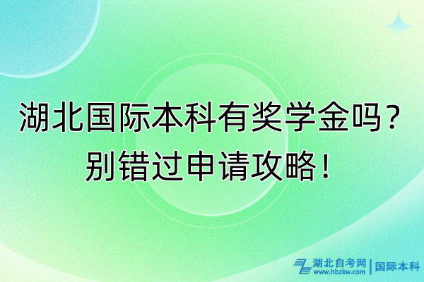 湖北國際本科有獎學(xué)金嗎？別錯過申請攻略！
