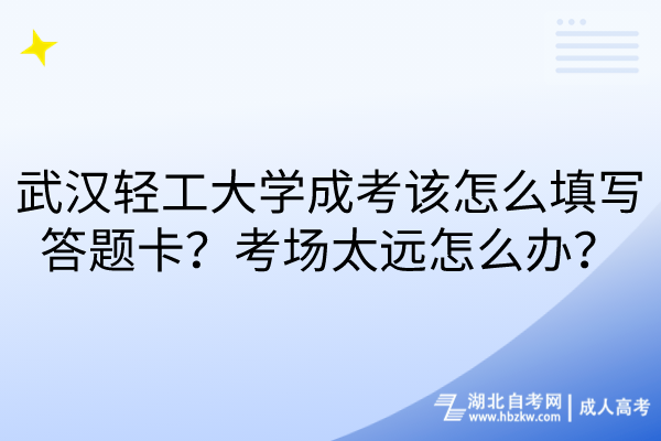 武漢輕工大學(xué)成考該怎么填寫答題卡？考場太遠(yuǎn)怎么辦？