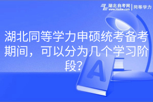 湖北同等學力申碩統(tǒng)考備考期間，可以分為幾個學習階段？