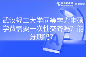 武漢輕工大學(xué)同等學(xué)力申碩學(xué)費(fèi)需要一次性交齊嗎？能分期嗎？