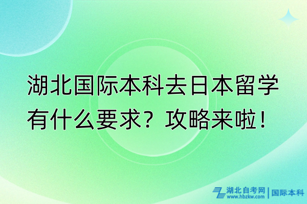 湖北國際本科去日本留學(xué)有什么要求？攻略來啦！
