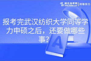 報考完武漢紡織大學(xué)同等學(xué)力申碩之后，還要做哪些事？