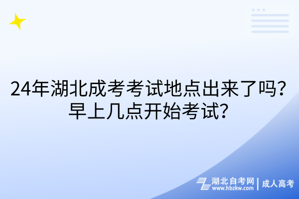 24年湖北成考考試地點(diǎn)出來了嗎？早上幾點(diǎn)開始考試？