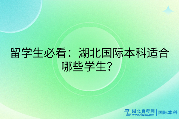 留學(xué)生必看：湖北國際本科適合哪些學(xué)生？
