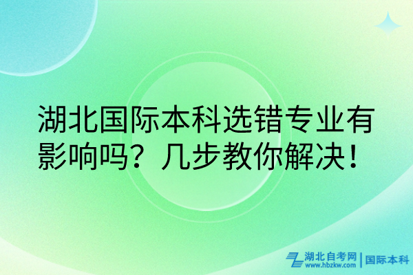 湖北國際本科選錯專業(yè)有影響嗎？幾步教你解決！