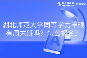 湖北師范大學(xué)同等學(xué)力申碩有周末班嗎？怎么報(bào)名？