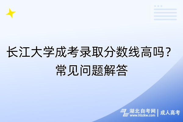 長(zhǎng)江大學(xué)成考錄取分?jǐn)?shù)線高嗎？常見問(wèn)題解答