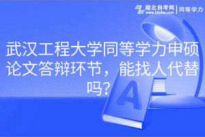 武漢工程大學(xué)同等學(xué)力申碩論文答辯環(huán)節(jié)，能找人代替嗎？