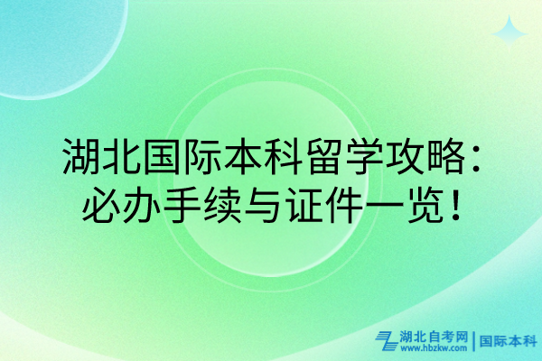 湖北國(guó)際本科留學(xué)攻略：必辦手續(xù)與證件一覽！
