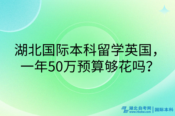 湖北國際本科留學(xué)英國，一年50萬預(yù)算夠花嗎？
