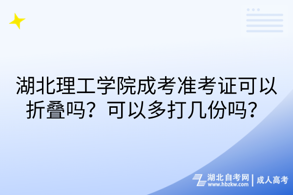 湖北理工學(xué)院成考準(zhǔn)考證可以折疊嗎？可以多打幾份嗎？