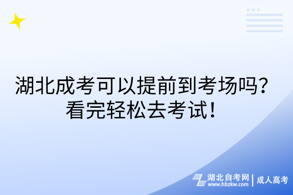 湖北成考可以提前到考場嗎？看完輕松去考試！