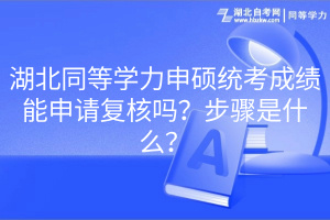 湖北同等學(xué)力申碩統(tǒng)考成績能申請復(fù)核嗎？步驟是什么？