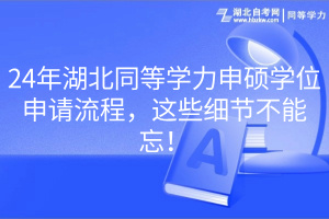 24年湖北同等學(xué)力申碩學(xué)位申請(qǐng)流程，這些細(xì)節(jié)不能忘！