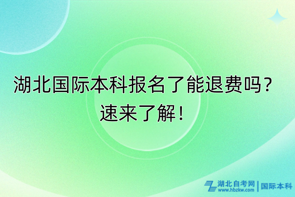 湖北國際本科報(bào)名了能退費(fèi)嗎？速來了解！