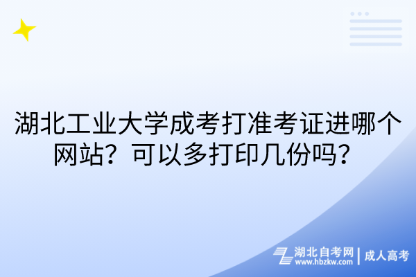 湖北工業(yè)大學(xué)成考打準(zhǔn)考證進(jìn)哪個(gè)網(wǎng)站？可以多打印幾份嗎？