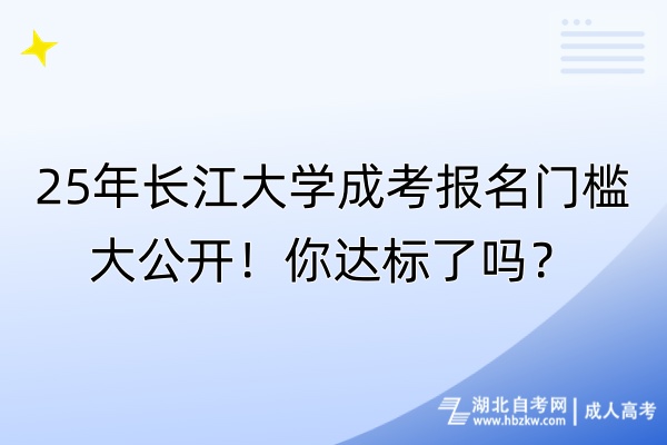 25年長江大學(xué)成考報(bào)名門檻大公開！你達(dá)標(biāo)了嗎？