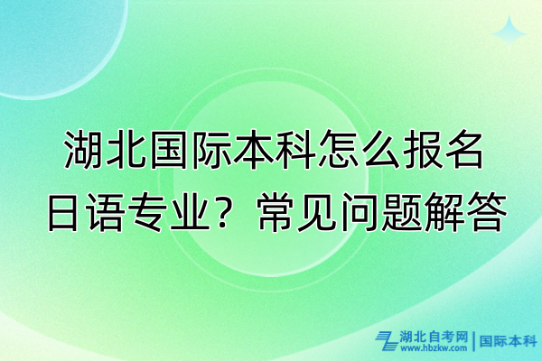 湖北國(guó)際本科怎么報(bào)名日語(yǔ)專(zhuān)業(yè)？常見(jiàn)問(wèn)題解答
