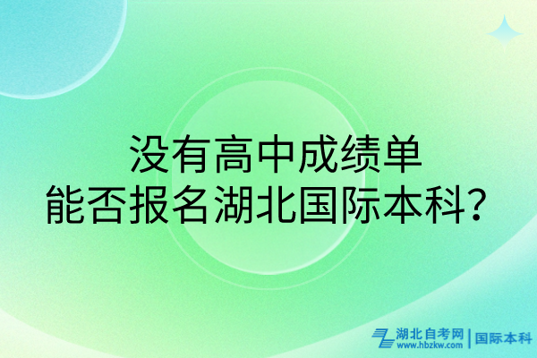 沒有高中成績單，能否報名湖北國際本科？