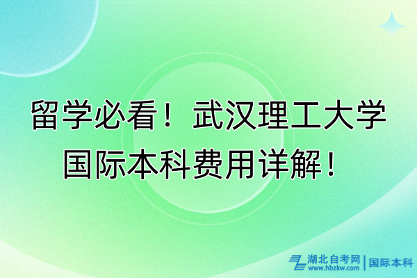 留學(xué)必看！武漢理工大學(xué)國(guó)際本科費(fèi)用詳解！
