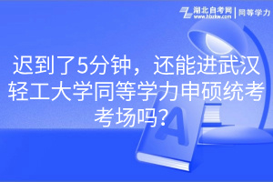 遲到了5分鐘，還能進(jìn)武漢輕工大學(xué)同等學(xué)力申碩統(tǒng)考考場(chǎng)嗎？