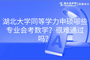 湖北大學(xué)同等學(xué)力申碩哪些專業(yè)會考數(shù)學(xué)？很難通過嗎？