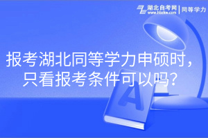 報考湖北同等學(xué)力申碩時，只看報考條件可以嗎？