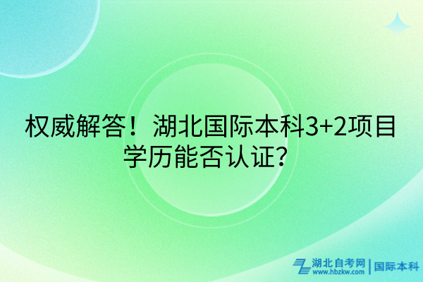 權(quán)威解答！湖北國際本科3+2項(xiàng)目學(xué)歷能否認(rèn)證？