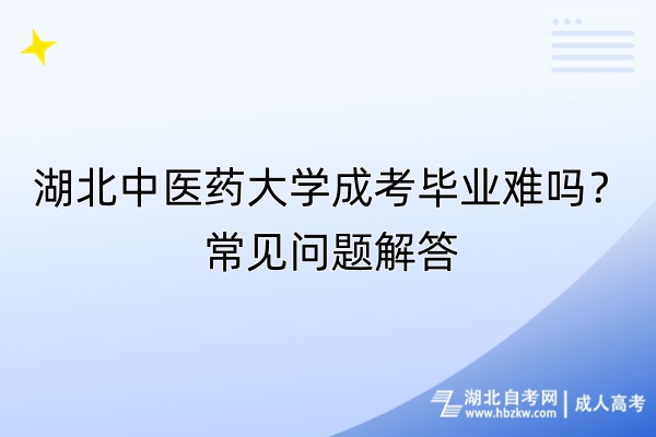 湖北中醫(yī)藥大學(xué)成考畢業(yè)難嗎？常見(jiàn)問(wèn)題解答