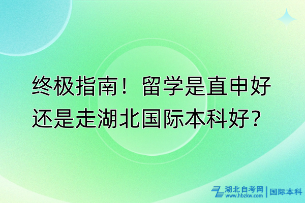 終極指南！留學(xué)是直申好還是走湖北國(guó)際本科好？