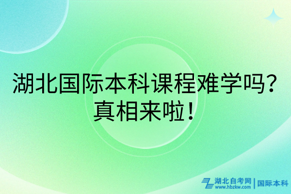 湖北國際本科課程難學(xué)嗎？真相來啦！