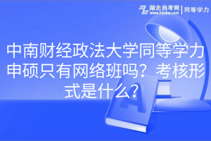 中南財經(jīng)政法大學同等學力申碩只有網(wǎng)絡(luò)班嗎？考核形式是什么？