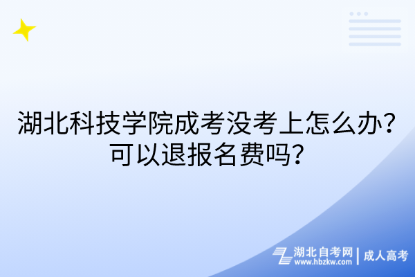 湖北科技學院成考沒考上怎么辦？可以退報名費嗎？