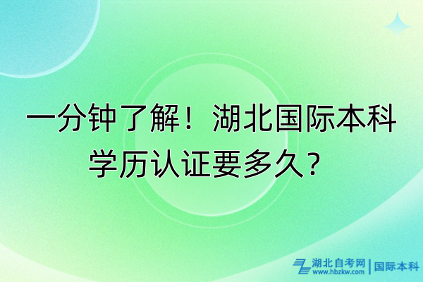 一分鐘了解！湖北國際本科學(xué)歷認證要多久？