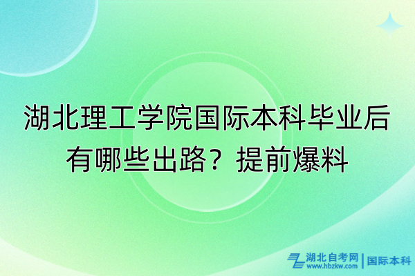 湖北理工學(xué)院國際本科畢業(yè)后有哪些出路？提前爆料