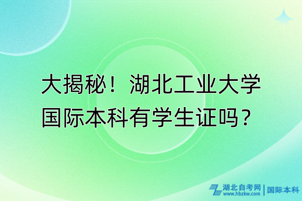 大揭秘！湖北工業(yè)大學(xué)國際本科有學(xué)生證嗎？